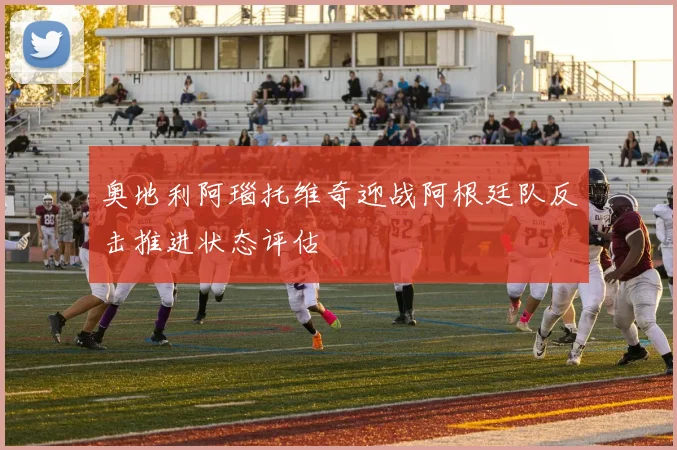 奥地利阿瑙托维奇迎战阿根廷队反击推进状态评估