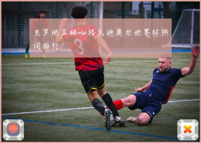 克罗地亚核心格瓦迪奥尔世界杯热词排行