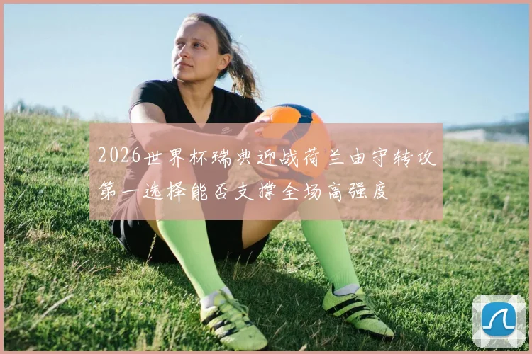 2026世界杯瑞典迎战荷兰由守转攻第一选择能否支撑全场高强度
