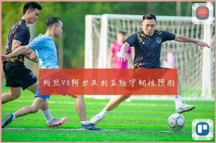 约旦vs阿尔及利亚防守韧性预测