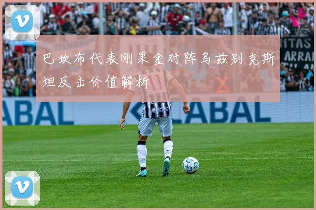 巴坎布代表刚果金对阵乌兹别克斯坦反击价值解析