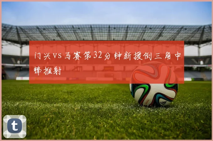 门兴vs马赛第32分钟新援倒三角中锋推射