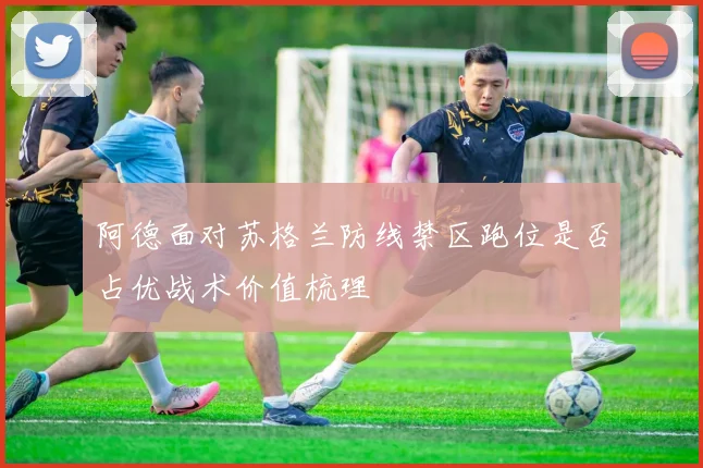 阿德面对苏格兰防线禁区跑位是否占优战术价值梳理