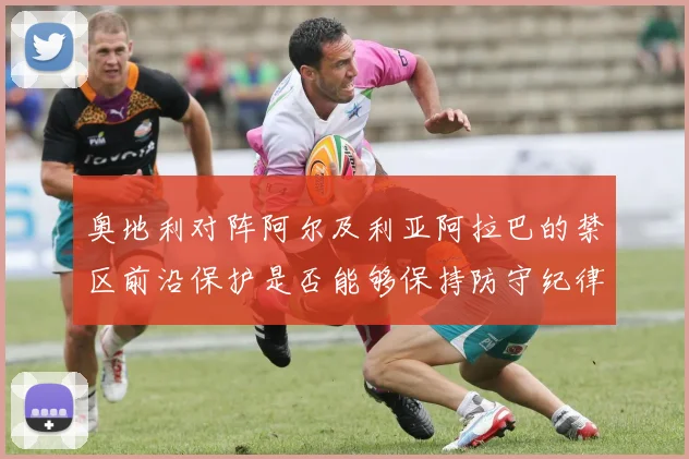 奥地利对阵阿尔及利亚阿拉巴的禁区前沿保护是否能够保持防守纪律