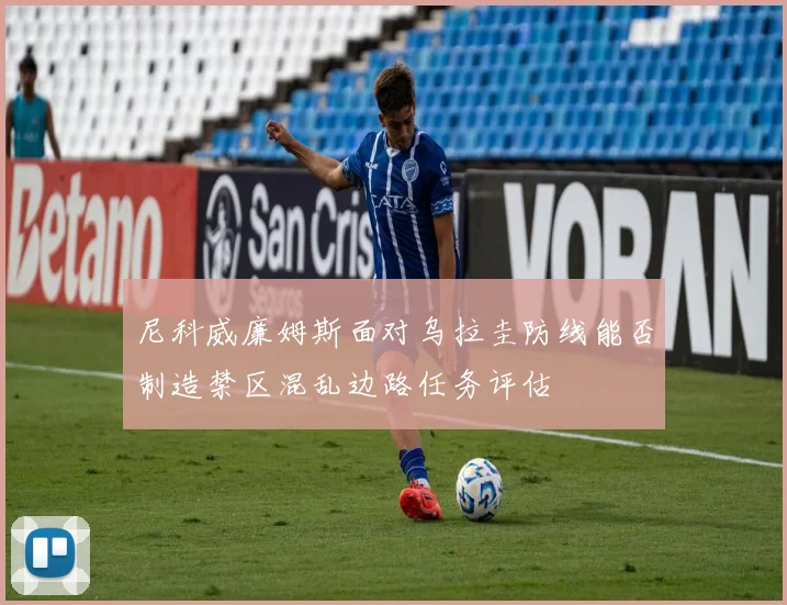 尼科威廉姆斯面对乌拉圭防线能否制造禁区混乱边路任务评估