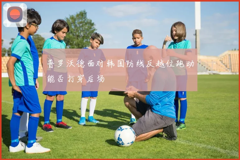 普罗沃德面对韩国防线反越位跑动能否打穿后场