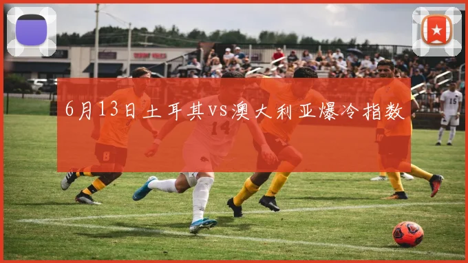 6月13日土耳其vs澳大利亚爆冷指数