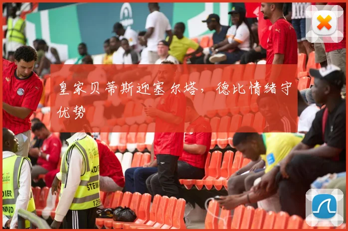 皇家贝蒂斯迎塞尔塔，德比情绪守优势