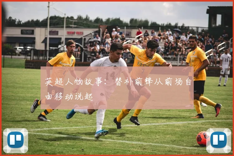 英超人物故事：替补前锋从前场自由移动说起