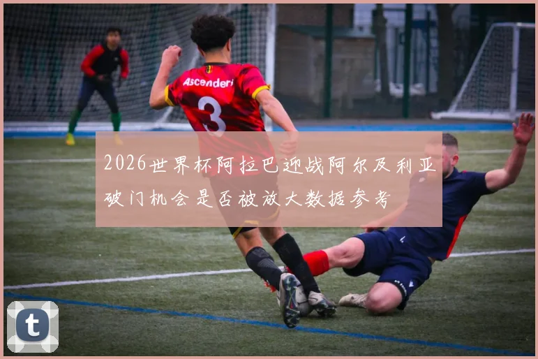 2026世界杯阿拉巴迎战阿尔及利亚破门机会是否被放大数据参考