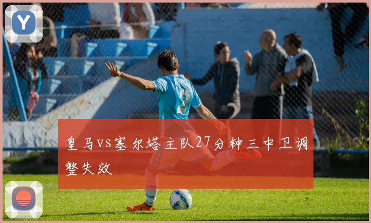 皇马vs塞尔塔主队27分钟三中卫调整失效