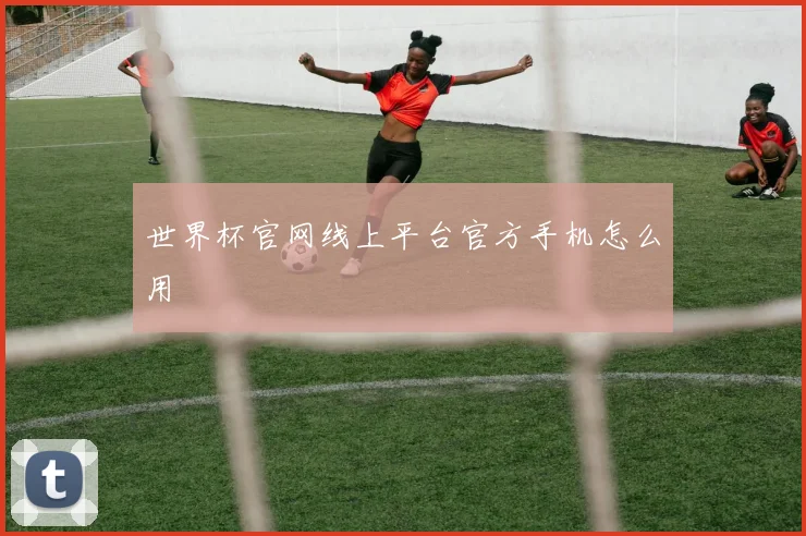 世界杯官网线上平台官方手机怎么用