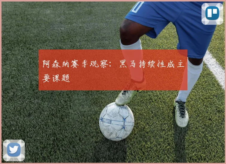 阿森纳赛季观察：黑马持续性成主要课题