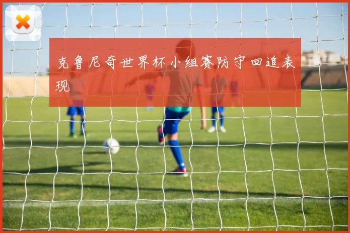 克鲁尼奇世界杯小组赛防守回追表现