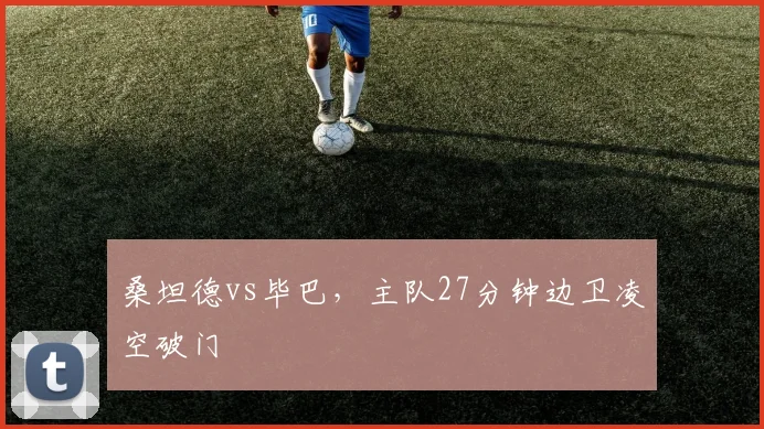 桑坦德vs毕巴，主队27分钟边卫凌空破门