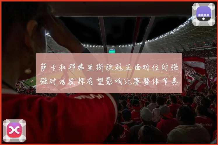 萨卡和邓弗里斯欧冠正面对位时强强对话发挥有望影响比赛整体节奏