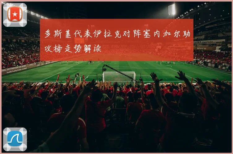 多斯基代表伊拉克对阵塞内加尔助攻榜走势解读
