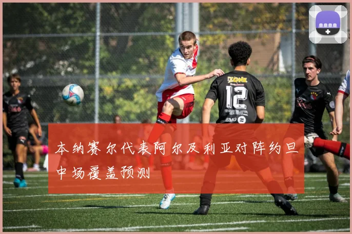 本纳赛尔代表阿尔及利亚对阵约旦中场覆盖预测