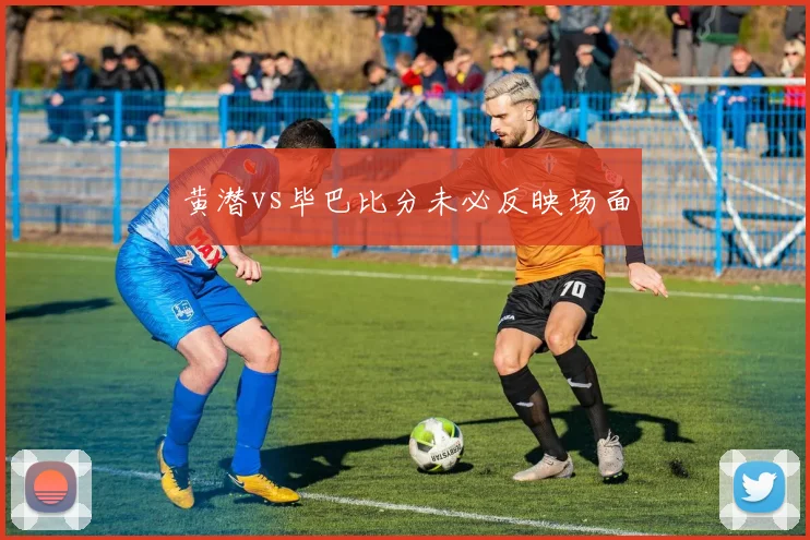 黄潜vs毕巴比分未必反映场面