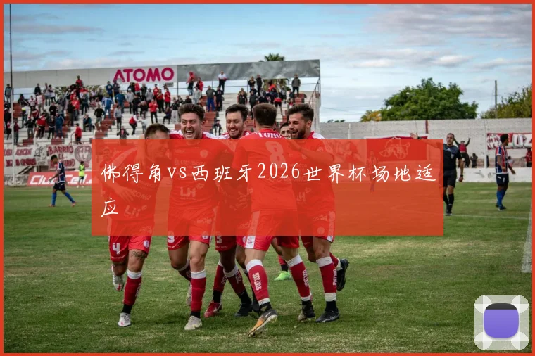 佛得角vs西班牙2026世界杯场地适应