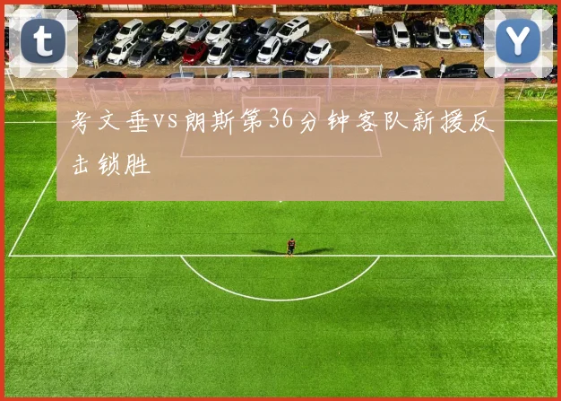 考文垂vs朗斯第36分钟客队新援反击锁胜