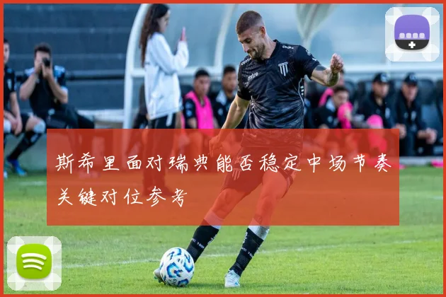 斯希里面对瑞典能否稳定中场节奏关键对位参考
