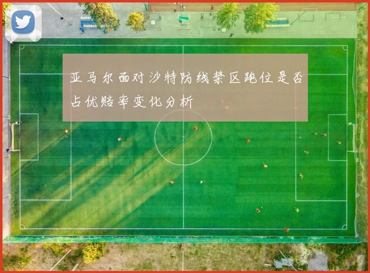 亚马尔面对沙特防线禁区跑位是否占优赔率变化分析