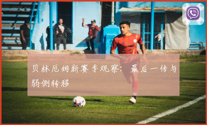 贝林厄姆新赛季观察：最后一传与弱侧转移