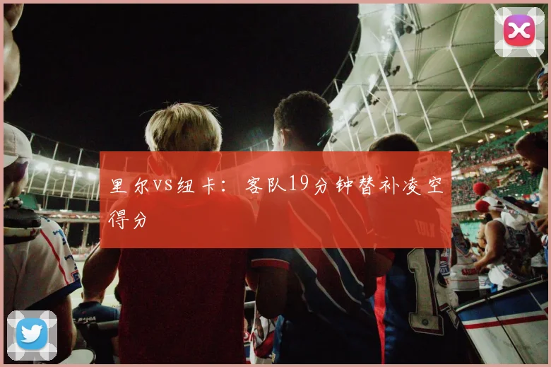 里尔vs纽卡：客队19分钟替补凌空得分