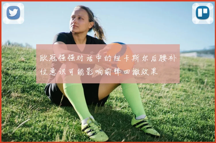 欧冠强强对话中的纽卡斯尔后腰补位意识可能影响前锋回撤效果
