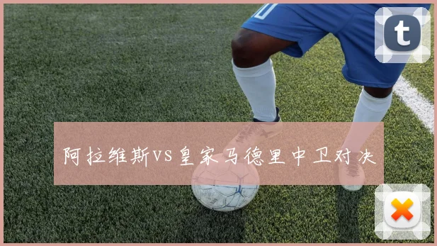 阿拉维斯vs皇家马德里中卫对决