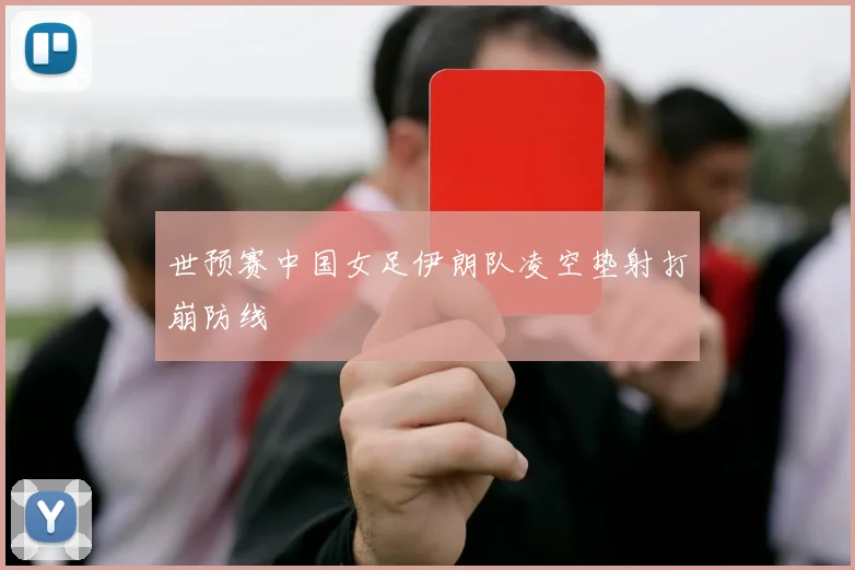 世预赛中国女足伊朗队凌空垫射打崩防线