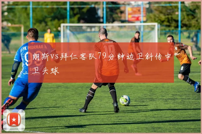朗斯vs拜仁客队79分钟边卫斜传中卫头球