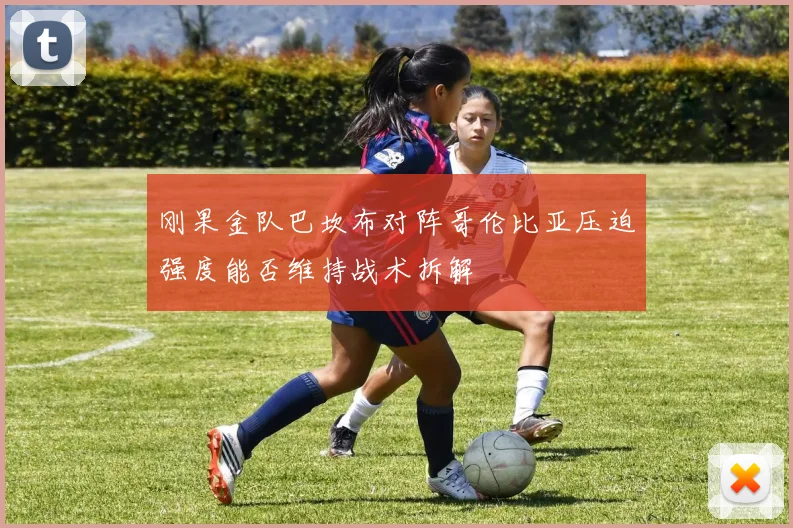 刚果金队巴坎布对阵哥伦比亚压迫强度能否维持战术拆解