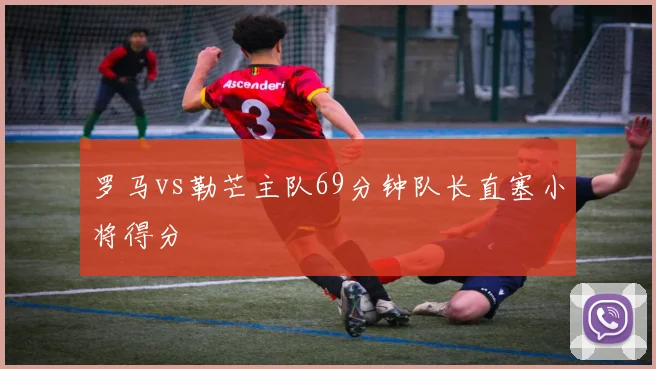 罗马vs勒芒主队69分钟队长直塞小将得分