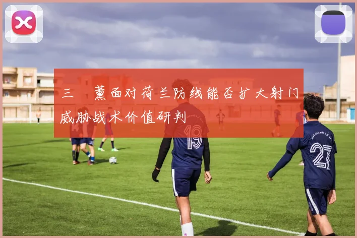 三笘薰面对荷兰防线能否扩大射门威胁战术价值研判
