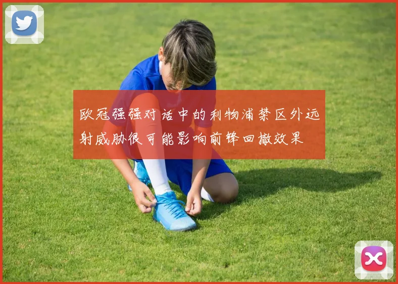 欧冠强强对话中的利物浦禁区外远射威胁很可能影响前锋回撤效果