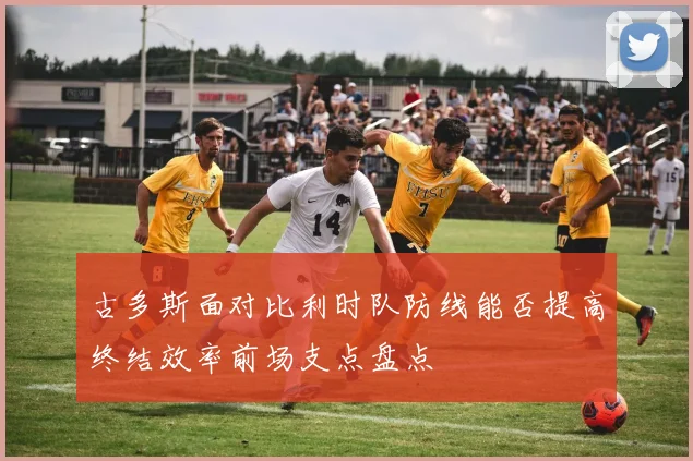 古多斯面对比利时队防线能否提高终结效率前场支点盘点