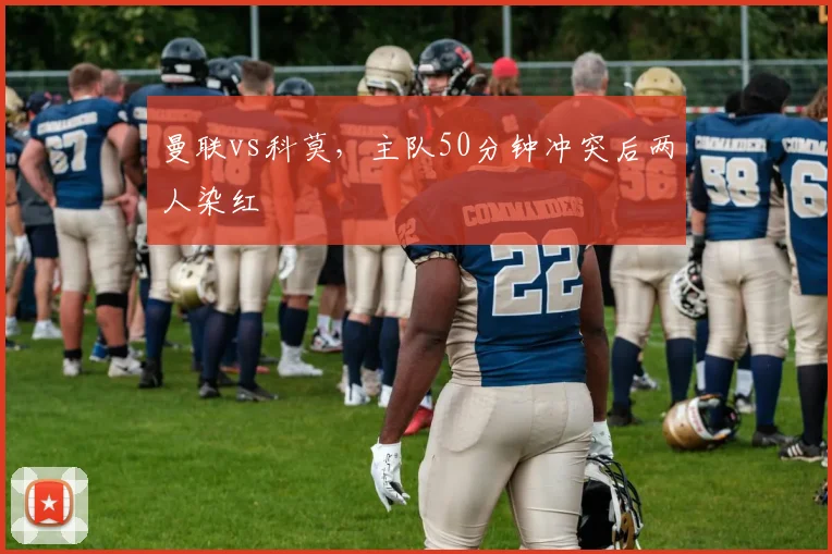 曼联vs科莫,主队50分钟冲突后两人染红
