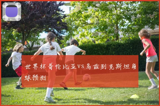 世界杯哥伦比亚vs乌兹别克斯坦角球预测
