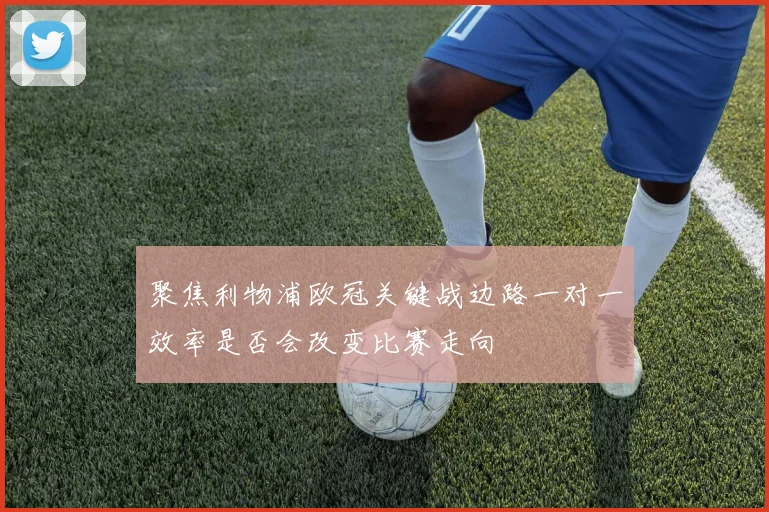聚焦利物浦欧冠关键战边路一对一效率是否会改变比赛走向