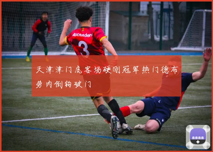 天津津门虎客场硬刚冠军热门德布劳内倒钩破门